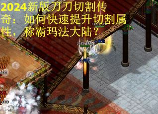2024新版刀刀切割传奇：如何快速提升切割属性，称霸玛法大陆？