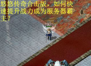 悠悠传奇合击版，如何快速提升战力成为服务器霸主？