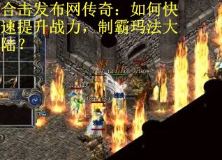 合击发布网传奇：如何快速提升战力，制霸玛法大陆？