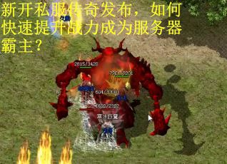 新开私服传奇发布，如何快速提升战力成为服务器霸主？