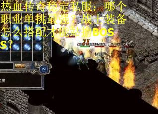 热血传奇稳定私服：哪个职业单挑最强？战士装备怎么搭配才能站撸BOSS？