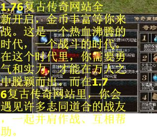 1.76复古传奇网站全新开启，金币丰富等你来战。这是一个热血沸腾的时代，一个战斗的时代。在这个时代里，你需要勇气和实力，才能在万人之中脱颖而出。而在1.76复古传奇网站里，你会遇见许多志同道合的战友，一起并肩作战、互相帮助。