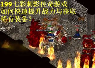 199七彩刺影传奇游戏如何快速提升战力与获取稀有装备？