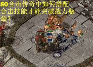 80合击传奇中如何搭配合击技能才能突破战力瓶颈？