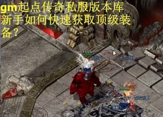gm起点传奇私服版本库新手如何快速获取顶级装备？