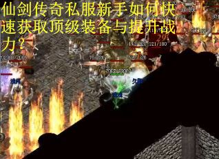 仙剑传奇私服新手如何快速获取顶级装备与提升战力？