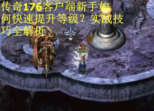 传奇176客户端新手如何快速提升等级？实战技巧全解析