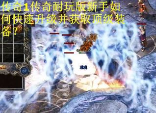 传奇1传奇耐玩版新手如何快速升级并获取顶级装备？