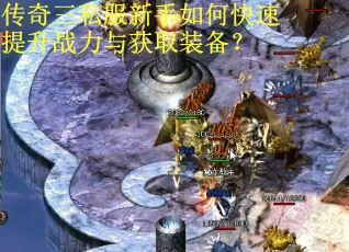 传奇三私服新手如何快速提升战力与获取装备？