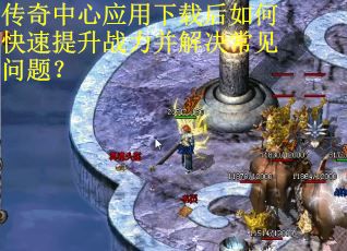 传奇中心应用下载后如何快速提升战力并解决常见问题？