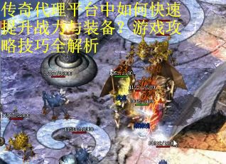 传奇代理平台中如何快速提升战力与装备？游戏攻略技巧全解析