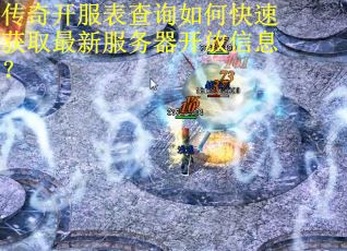 传奇开服表查询如何快速获取最新服务器开放信息？