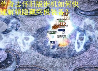 传奇志怀旧版街机如何快速解锁隐藏终极装备? 传奇志怀旧版街机如何快速解锁隐藏终极装备?