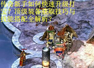 传奇新手如何快速升级打宝？顶级装备获取技巧与技能搭配全解析？