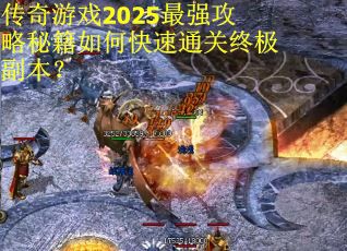 传奇游戏2025最强攻略秘籍如何快速通关终极副本？