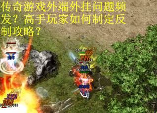 传奇游戏外端外挂问题频发？高手玩家如何制定反制攻略？