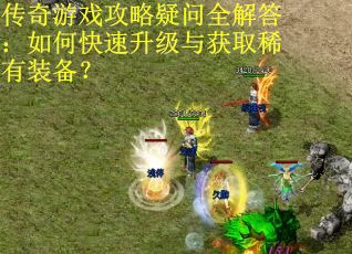 传奇游戏攻略疑问全解答：如何快速升级与获取稀有装备？