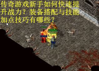 传奇游戏新手如何快速提升战力？装备搭配与技能加点技巧有哪些？