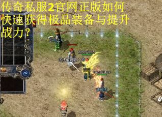传奇私服2官网正版如何快速获得极品装备与提升战力？
