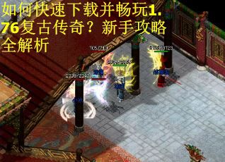 如何快速下载并畅玩1.76复古传奇？新手攻略全解析