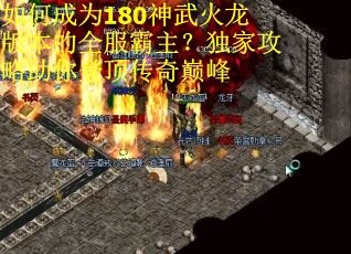 如何成为180神武火龙版本的全服霸主？独家攻略助你登顶传奇巅峰