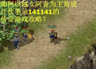 如何以越女阿青为主角设计伏笔录141141的传奇游戏攻略？