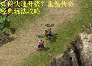 如何快速升级？重温传奇经典玩法攻略