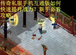 传奇私服手机互通版如何快速提升战力？新手必看攻略