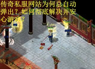 传奇私服网站为何总自动弹出？如何彻底解决并安心游戏？