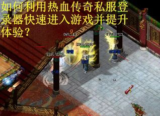 如何利用热血传奇私服登录器快速进入游戏并提升体验？