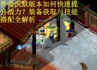 传奇沉默版本如何快速提升战力？装备获取与技能搭配全解析