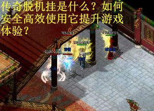 传奇脱机挂是什么？如何安全高效使用它提升游戏体验？